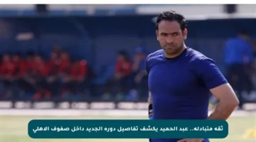 ثقة متبادلة.. عبد الحميد يكشف تفاصيل دوره الجديد داخل صفوف الأهلي